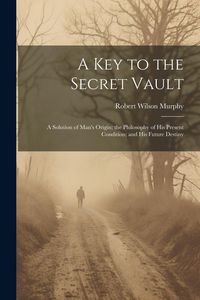 Produktbild: A Key to the Secret Vault: A Solution of Man's Origin; the Philosophy of His Present Condition; and His Future Destiny
