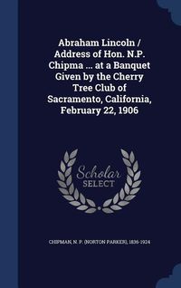 Produktbild: Abraham Lincoln / Address of Hon. N.P. Chipma ... at a Banquet Given by the Cherry Tree Club of Sacramento, California, February 22, 1906