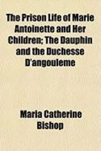 Produktbild: The Prison Life of Marie Antoinette and Her Children; The Dauphin and the Duchesse D'Angouleme