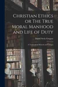 Produktbild: Christian Ethics or The True Moral Manhood and Life of Duty: A Textbook for Schools and Colleges