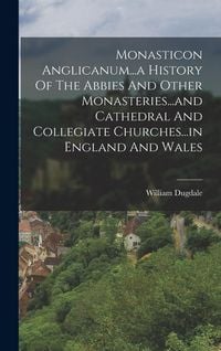 Produktbild: Monasticon Anglicanum...a History Of The Abbies And Other Monasteries...and Cathedral And Collegiate Churches...in England And Wales