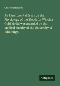 Produktbild: An Experimental Essay on the Physiology of the Blood: for Which a Gold Medal was Awarded by the Medical Faculty of the University of Edinburgh