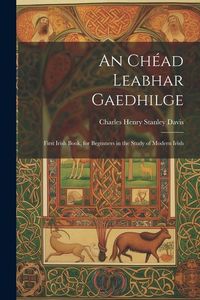Produktbild: An Ch&eacute;ad Leabhar Gaedhilge: First Irish Book, for Beginners in the Study of Modern Irish