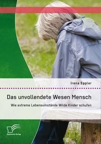 Produktbild: Das unvollendete Wesen Mensch: Wie extreme Lebensumst&auml;nde Wilde Kinder schufen