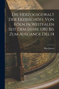 Produktbild: Die Herzogsgewalt der Erzbisch&ouml;fe von K&ouml;ln in Westfalen Seit dem Jahre 1180 bis zum Ausgange des 14