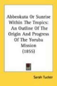 Produktbild: Abbeokuta or Sunrise Within the Tropics: An Outline of the Origin and Progress of the Yoruba Mission (1855)