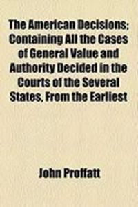 Produktbild: The American Decisions; Containing All the Cases of General Value and Authority Decided in the Courts of the Several States, from the Earliest