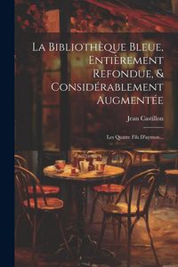 Produktbild: La Biblioth&egrave;que Bleue, Enti&egrave;rement Refondue, & Consid&eacute;rablement Augment&eacute;e: Les Quatre Fils D'aymon...