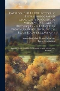 Produktbild: Catalogue De La Collection De Lettres Autographes Manuscrits Du Comte De Mirabeau, Documents Historiques Sur La Ligue, La Fronde, La R&eacute;volution, Etc.