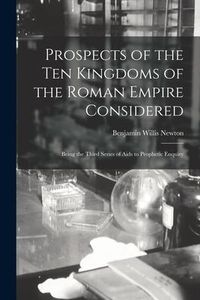 Produktbild: Prospects of the Ten Kingdoms of the Roman Empire Considered: Being the Third Series of Aids to Prophetic Enquiry