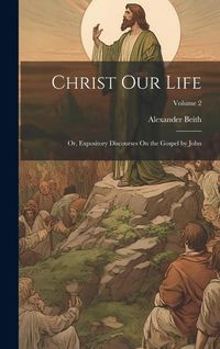 Produktbild: Christ Our Life; Or, Expository Discourses On the Gospel by John; Volume 2