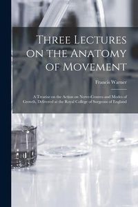 Produktbild: Three Lectures on the Anatomy of Movement: a Treatise on the Action on Nerve-centres and Modes of Growth, Delivered at the Royal College of Surgeons o