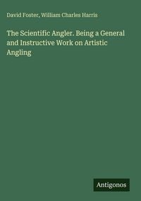 Produktbild: The Scientific Angler. Being a General and Instructive Work on Artistic Angling