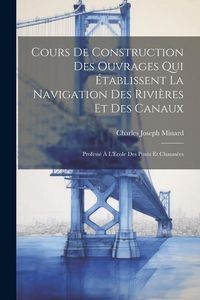 Produktbild: Cours De Construction Des Ouvrages Qui &Eacute;tablissent La Navigation Des Rivi&egrave;res Et Des Canaux