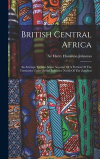 Produktbild: British Central Africa: An Attempt To Give Some Account Of A Portion Of The Territories Under British Influence North Of The Zambesi