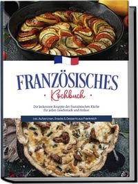 Produktbild: Franz&ouml;sisches Kochbuch: Die leckersten Rezepte der franz&ouml;sischen K&uuml;che f&uuml;r jeden Geschmack und Anlass | inkl. Aufstrichen, Snacks & Desserts aus Frankreich