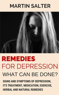 Remedies For Depression - What Can Be Done? Signs And Symptoms Of Depression, It's Treatment, Medication, Exercise, Herbal And Natural Remedies