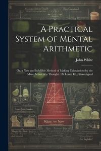 Produktbild: A Practical System of Mental Arithmetic: Or, a New and Infallible Method of Making Calculations by the Mere Action of a Thought. 1St Lond. Ed., Stereo