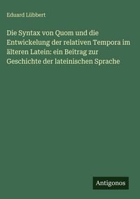 Produktbild: Die Syntax von Quom und die Entwickelung der relativen Tempora im &auml;lteren Latein: ein Beitrag zur Geschichte der lateinischen Sprache