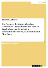 Produktbild: Die Finanzen der &ouml;sterreichischen Gemeinden. Die Stadtgemeinde Horn im Vergleich zu den Gemeinden Drosendorf-Zissersdorf, G&auml;nserndorf und Mistelbach