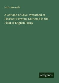 Produktbild: A Garland of Love, Wreathed of Pleasant Flowers, Gathered in the Field of English Poesy