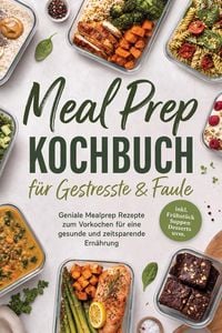 Produktbild: Meal Prep Kochbuch f&uuml;r Gestresste & Faule: Geniale Mealprep Rezepte zum Vorkochen f&uuml;r eine gesunde und zeitsparende Ern&auml;hrung - inkl. Fr&uuml;hst&uuml;ck, Suppe
