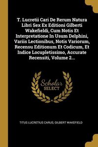 Produktbild: T. Lucretii Cari De Rerum Natura Libri Sex Ex Editioni Gilberti Wakefieldi, Cum Notis Et Interpretatione In Usum Delphini, Variis Lectionibus, Notis V