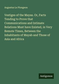 Produktbild: Vestiges of the Mayas. Or, Facts Tending to Prove that Communications and Intimate Relations Must have Existed, in Very Remote Times, Between the Inha