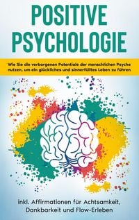 Produktbild: Positive Psychologie f&uuml;r Einsteiger: Wie Sie die verborgenen Potentiale der menschlichen Psyche nutzen, um ein gl&uuml;ckliches und sinnerf&uuml;lltes Leben zu