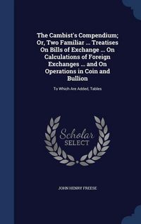 Produktbild: The Cambist's Compendium; Or, Two Familiar ... Treatises On Bills of Exchange ... On Calculations of Foreign Exchanges ... and On Operations in Coin a