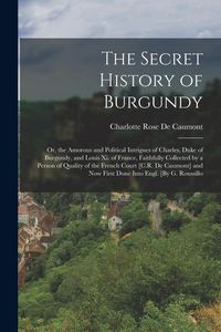 Produktbild: The Secret History of Burgundy: Or, the Amorous and Political Intrigues of Charles, Duke of Burgundy, and Louis Xi. of France, Faithfully Collected by