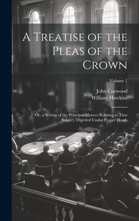 Produktbild: A Treatise of the Pleas of the Crown: Or, a System of the Principal Matters Relating to That Subject, Digested Under Proper Heads; Volume 1