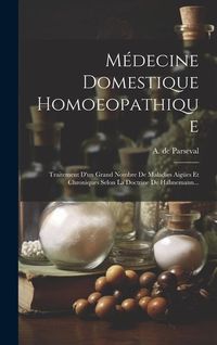 Produktbild: M&eacute;decine Domestique Homoeopathique: Traitement D'un Grand Nombre De Maladies Aig&uuml;es Et Chroniques Selon La Doctrine De Hahnemann...