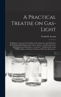 Produktbild: A Practical Treatise on Gas-light: Exhibiting a Summary Description of the Apparatus and Machinery Best Calculated for Illuminating Streets, Houses, a