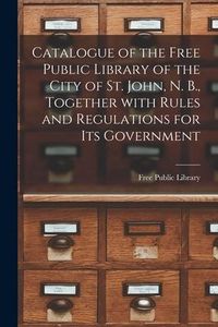 Produktbild: Catalogue of the Free Public Library of the City of St. John, N. B., Together With Rules and Regulations for Its Government [microform]