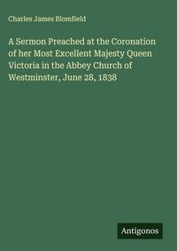 Produktbild: A Sermon Preached at the Coronation of her Most Excellent Majesty Queen Victoria in the Abbey Church of Westminster, June 28, 1838