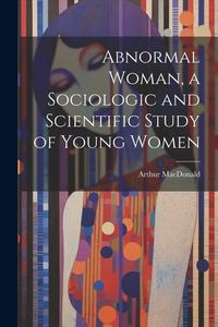 Produktbild: Abnormal Woman, a Sociologic and Scientific Study of Young Women