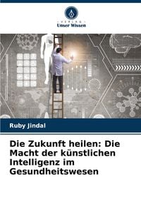 Produktbild: Die Zukunft heilen: Die Macht der k&uuml;nstlichen Intelligenz im Gesundheitswesen