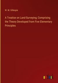 Produktbild: A Treatise on Land-Surveying; Comprising the Theory Developed from Five Elementary Principles