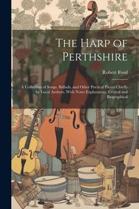 Produktbild: The Harp of Perthshire; a Collection of Songs, Ballads, and Other Poetical Pieces Chiefly by Local Authors, With Notes Explanatory, Critical and Biogr