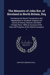 Produktbild: The Memoirs of John Ker, of Kersland in North Britain, Esq: Containing his Secret Transactions and Negotiations in Scotland, England, the Courts of Vi