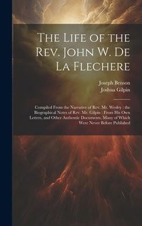Produktbild: The Life of the Rev. John W. de la Flechere: Compiled From the Narrative of Rev. Mr. Wesley: the Biographical Notes of Rev. Mr. Gilpin: From his own L