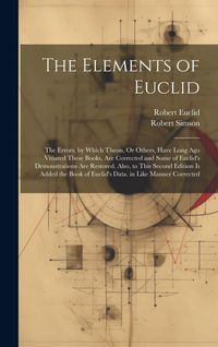 Produktbild: The Elements of Euclid: The Errors, by Which Theon, Or Others, Have Long Ago Vitiated These Books, Are Corrected and Some of Euclid's Demonstr