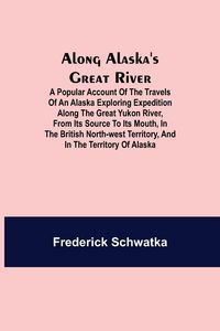 Produktbild: Along Alaska's Great River ; A Popular Account of the Travels of an Alaska Exploring Expedition along the Great Yukon River, from Its Source to Its Mo
