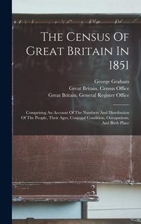 Produktbild: The Census Of Great Britain In 1851: Comprising An Account Of The Numbers And Distribution Of The People, Their Ages, Conjugal Condition, Occupations,