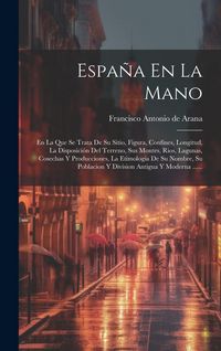 Produktbild: Espa&ntilde;a En La Mano: En La Que Se Trata De Su Sitio, Figura, Confines, Longitud, La Disposici&oacute;n Del Terreno, Sus Montes, Rios, Lagunas, Cos