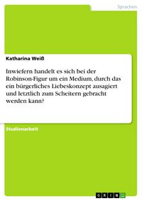 Produktbild: Inwiefern handelt es sich bei der Robinson-Figur um ein Medium, durch das ein b&uuml;rgerliches Liebeskonzept ausagiert und letztlich zum Scheitern gebrach