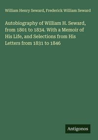 Produktbild: Autobiography of William H. Seward, from 1801 to 1834. With a Memoir of His Life, and Selections from His Letters from 1831 to 1846
