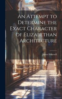 Produktbild: An Attempt to Determine the Exact Character of Elizabethan Architecture