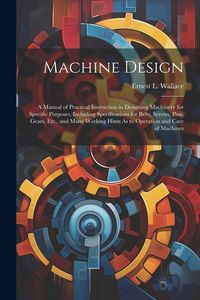 Produktbild: Machine Design: A Manual of Practical Instruction in Designing Machinery for Specific Purposes, Including Specifications for Belts, Sc